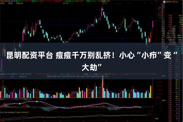 昆明配资平台 痘痘千万别乱挤！小心“小疖”变“大劫”