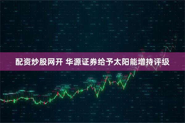 配资炒股网开 华源证券给予太阳能增持评级