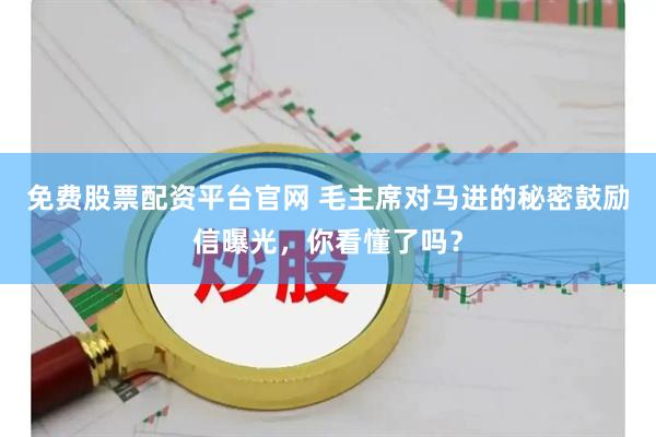 免费股票配资平台官网 毛主席对马进的秘密鼓励信曝光，你看懂了吗？