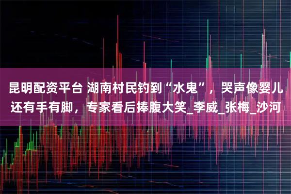 昆明配资平台 湖南村民钓到“水鬼”，哭声像婴儿还有手有脚，专家看后捧腹大笑_李威_张梅_沙河