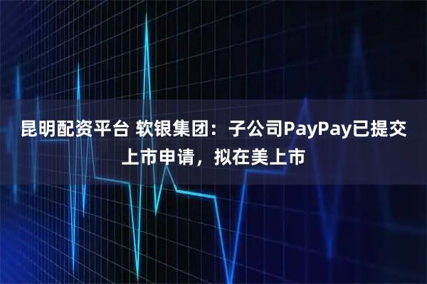 昆明配资平台 软银集团：子公司PayPay已提交上市申请，拟在美上市