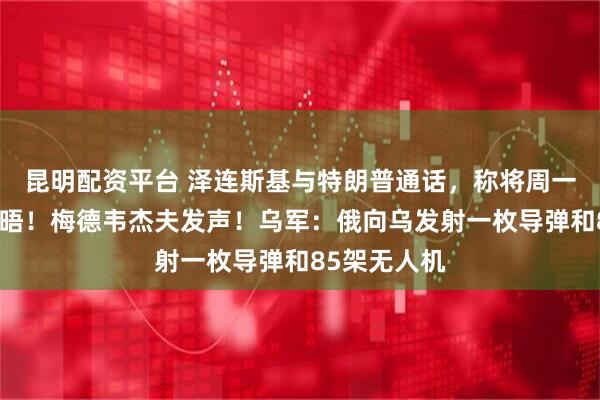 昆明配资平台 泽连斯基与特朗普通话，称将周一赴美与其会晤！梅德韦杰夫发声！乌军：俄向乌发射一枚导弹和85架无人机