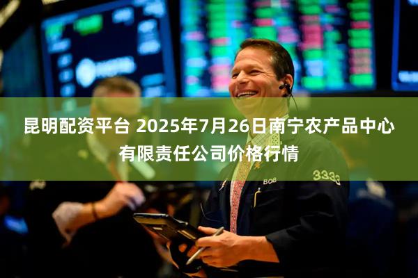 昆明配资平台 2025年7月26日南宁农产品中心有限责任公司价格行情