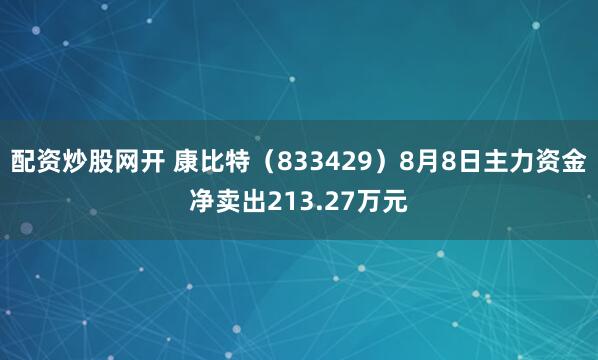 配资炒股网开 康比特（833429）8月8日主力资金净卖出213.27万元