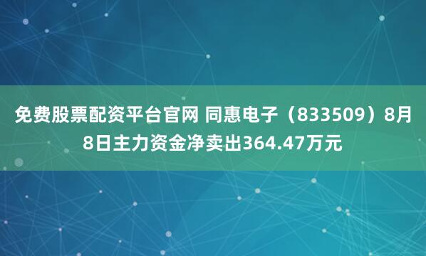 免费股票配资平台官网 同惠电子（833509）8月8日主力资金净卖出364.47万元