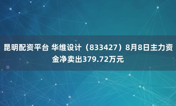 昆明配资平台 华维设计（833427）8月8日主力资金净卖出379.72万元