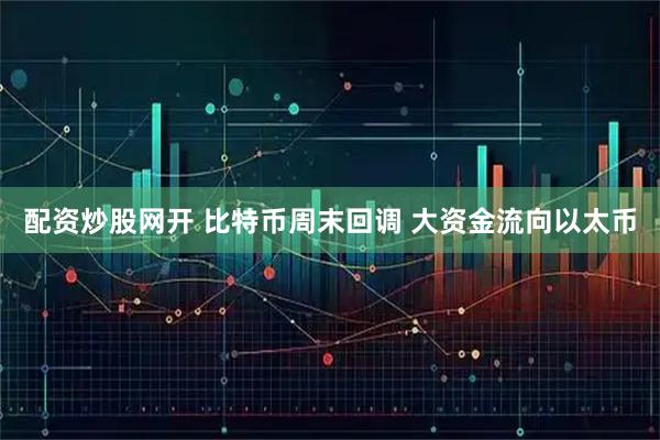 配资炒股网开 比特币周末回调 大资金流向以太币