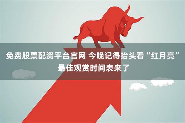 免费股票配资平台官网 今晚记得抬头看“红月亮” 最佳观赏时间表来了