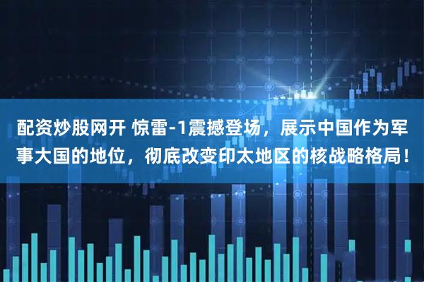 配资炒股网开 惊雷-1震撼登场，展示中国作为军事大国的地位，彻底改变印太地区的核战略格局！