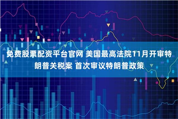 免费股票配资平台官网 美国最高法院11月开审特朗普关税案 首次审议特朗普政策