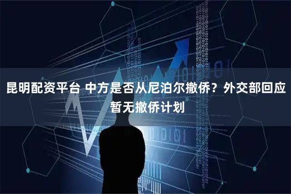 昆明配资平台 中方是否从尼泊尔撤侨？外交部回应 暂无撤侨计划