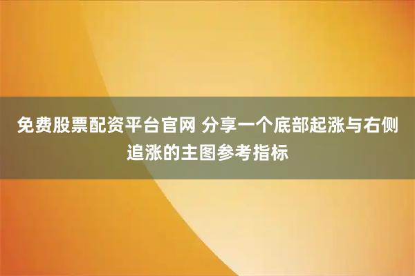 免费股票配资平台官网 分享一个底部起涨与右侧追涨的主图参考指标