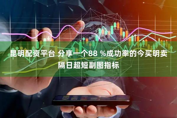 昆明配资平台 分享一个88 %成功率的今买明卖隔日超短副图指标