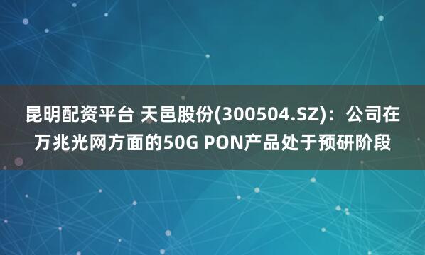 昆明配资平台 天邑股份(300504.SZ)：公司在万兆光网方面的50G PON产品处于预研阶段