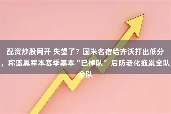 配资炒股网开 失望了？国米名宿给齐沃打出低分，称蓝黑军本赛季基本“已掉队” 后防老化拖累全队
