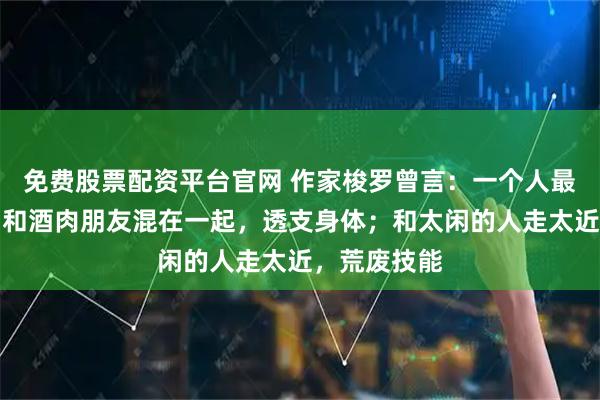 免费股票配资平台官网 作家梭罗曾言：一个人最大的愚蠢，和酒肉朋友混在一起，透支身体；和太闲的人走太近，荒废技能