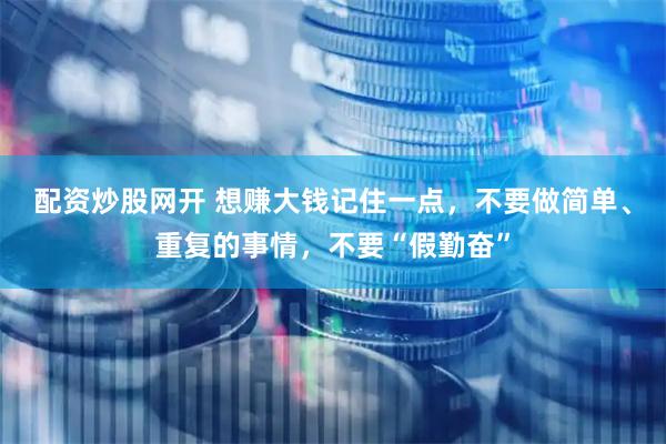 配资炒股网开 想赚大钱记住一点，不要做简单、重复的事情，不要“假勤奋”
