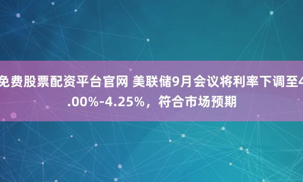 免费股票配资平台官网 美联储9月会议将利率下调至4.00%-4.25%，符合市场预期