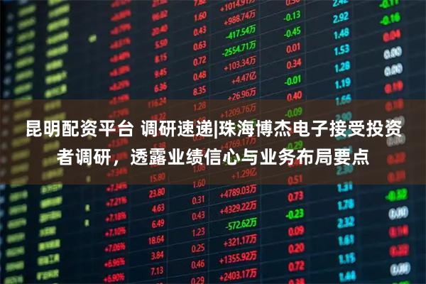 昆明配资平台 调研速递|珠海博杰电子接受投资者调研，透露业绩信心与业务布局要点