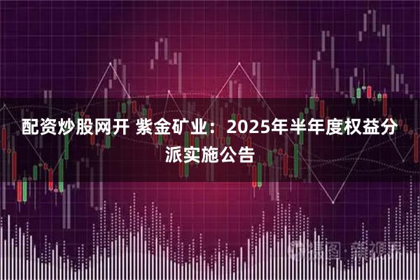 配资炒股网开 紫金矿业：2025年半年度权益分派实施公告