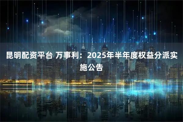 昆明配资平台 万事利：2025年半年度权益分派实施公告