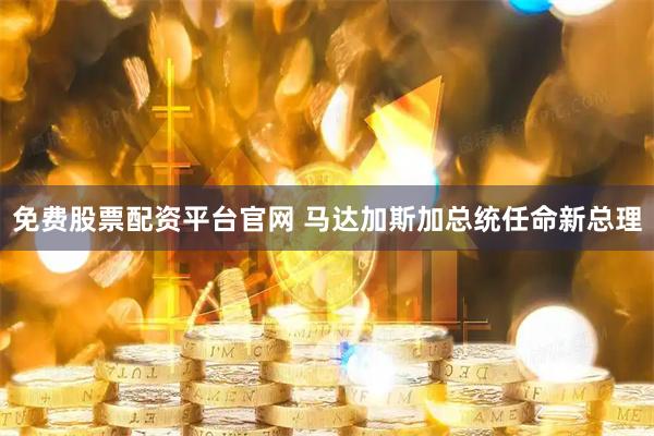 免费股票配资平台官网 马达加斯加总统任命新总理