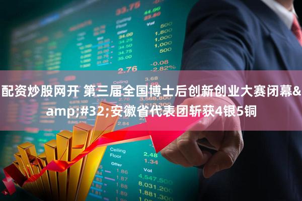 配资炒股网开 第三届全国博士后创新创业大赛闭幕&#32;安徽省代表团斩获4银5铜